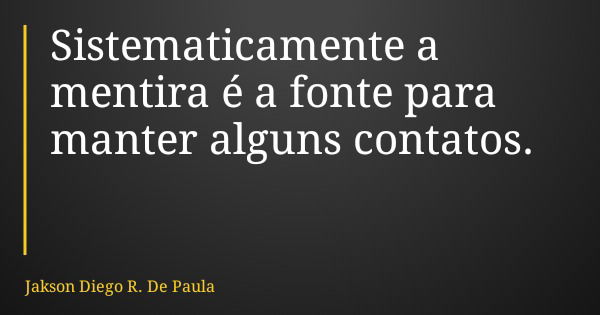 Sistematicamente a mentira é a fonte para manter alguns contatos.... Frase de Jakson Diego R. De Paula.