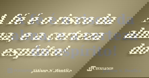 A fé é o risco da alma, e a certeza do espírito!... Frase de Jakson S. Benfica.