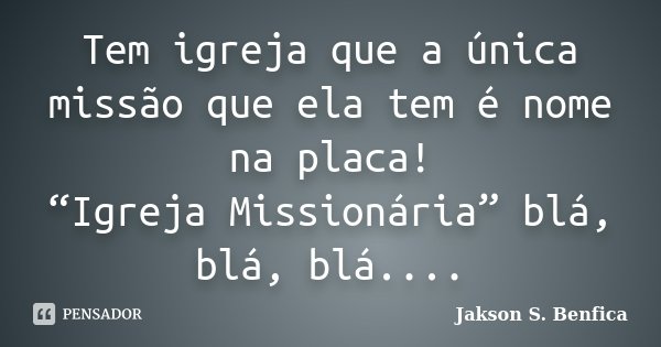 Tem igreja que a única missão que ela tem é nome na placa! “Igreja Missionária” blá, blá, blá....... Frase de Jakson S. Benfica.