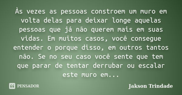 Às vezes as pessoas constroem um muro em volta delas para deixar longe aquelas pessoas que já não querem mais em suas vidas. Em muitos casos, você consegue ente... Frase de Jakson Trindade.