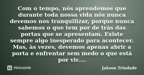 Com o tempo, nós aprendemos que durante toda nossa vida nós nunca devemos nos tranquilizar, porque nunca sabemos o que tem por de trás das portas que se apresen... Frase de Jakson Trindade.