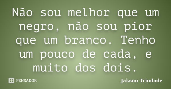 Não sou melhor que um negro, não sou pior que um branco. Tenho um pouco de cada, e muito dos dois.... Frase de Jakson Trindade.