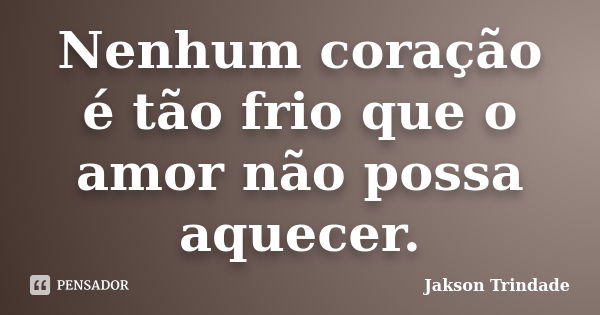 Nenhum coração é tão frio que o amor não possa aquecer.... Frase de Jakson Trindade.