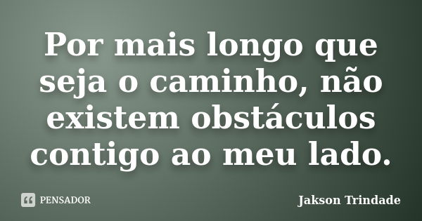 Por mais longo que seja o caminho, não existem obstáculos contigo ao meu lado.... Frase de Jakson Trindade.