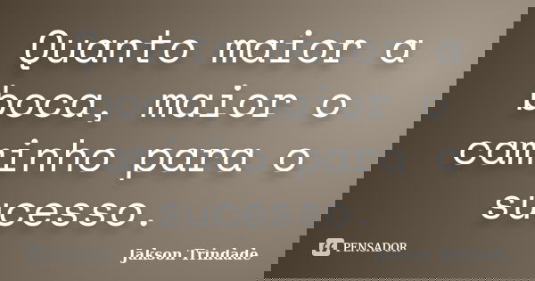 Quanto maior a boca, maior o caminho para o sucesso.... Frase de Jakson Trindade.