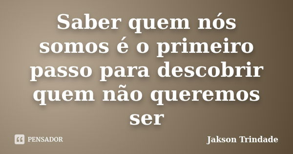 Saber quem nós somos é o primeiro passo para descobrir quem não queremos ser... Frase de Jakson Trindade.