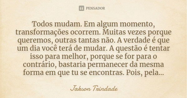 Todos mudam. Em algum momento, transformações ocorrem. Muitas vezes porque queremos, outras tantas não. A verdade é que um dia você terá de mudar. A questão é t... Frase de Jakson Trindade.