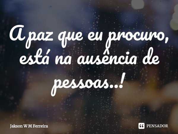 ⁠A paz que eu procuro, está na ausência de pessoas..!... Frase de Jakson W M Ferreira.