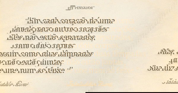 "Em cada coração há uma janela para outros corações. Eles não estão separados, como dois corpos. Mas, assim como duas lâmpadas que não estão juntas, Sua lu... Frase de (Jalaluddin Rumi).