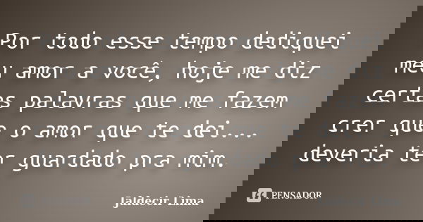 Por todo esse tempo dediquei meu amor a você, hoje me diz certas palavras que me fazem crer que o amor que te dei... deveria ter guardado pra mim.... Frase de Jaldecir Lima.