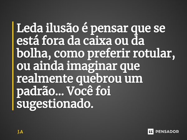 ⁠Leda ilusão é pensar que se está fora da caixa ou da bolha, como preferir rotular, ou ainda imaginar que realmente quebrou um padrão... Você foi sugestionado.... Frase de J.A.