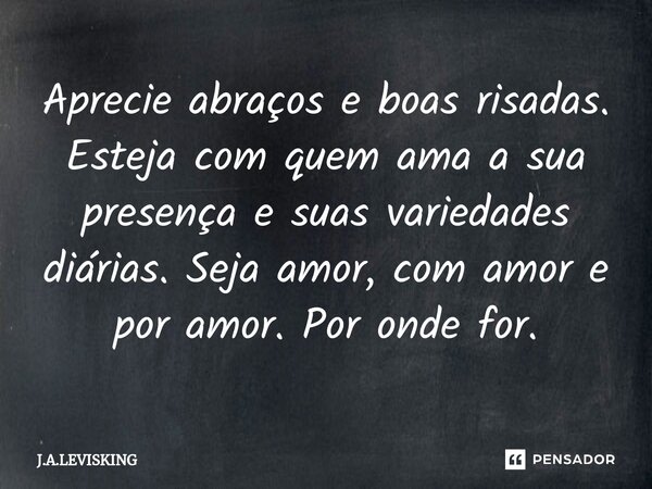 ⁠Aprecie abraços e boas risadas. Esteja com quem ama a sua presença e suas variedades diárias. Seja amor, com amor e por amor. Por onde for.... Frase de J.A.LEVISKING.