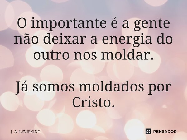 O importante é a gente não deixar a energia do outro nos moldar. Já somos moldados por Cristo.... Frase de J. A. LEVISKING.