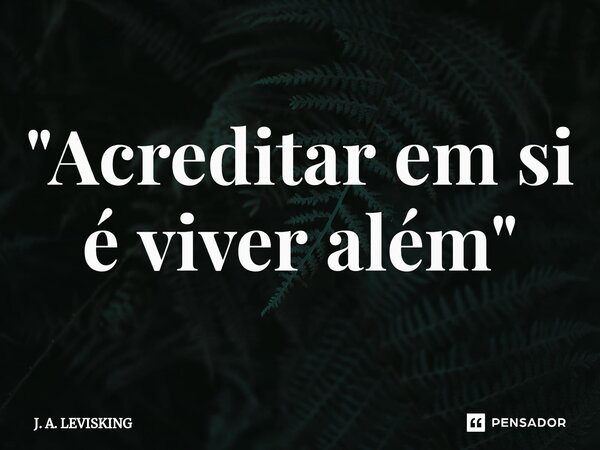 ⁠"Acreditar em si é viver além"... Frase de J. A. LEVISKING.