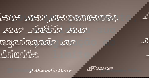 Leve seu pensamento, sua idéia sua imaginação ao limite.... Frase de J.Alexandre Matos.