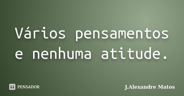 Vários pensamentos e nenhuma atitude.... Frase de J.Alexandre Matos.