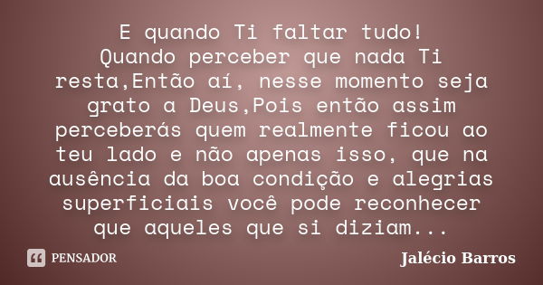 E quando Ti faltar tudo! Quando perceber que nada Ti resta,Então aí, nesse momento seja grato a Deus,Pois então assim perceberás quem realmente ficou ao teu lad... Frase de Jalécio Barros.