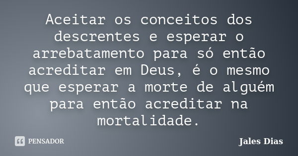 Aceitar os conceitos dos descrentes e esperar o arrebatamento para só então acreditar em Deus, é o mesmo que esperar a morte de alguém para então acreditar na m... Frase de Jales Dias.