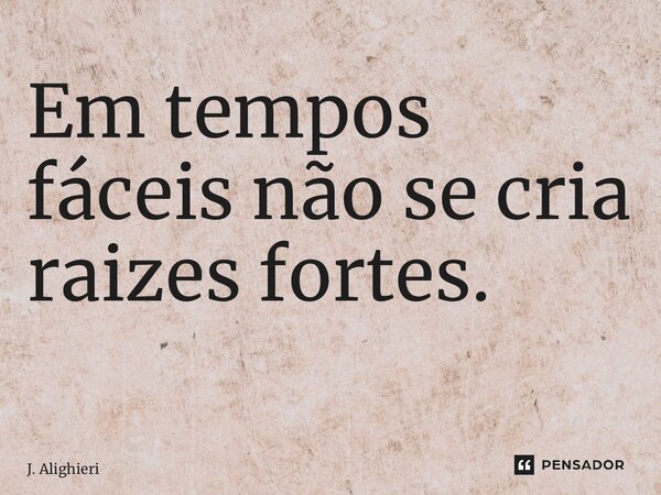Em tempos fáceis não se cria raizes fortes. ⁠... Frase de J. Alighieri.