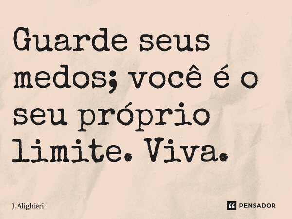 Guarde seus medos; você é o seu próprio limite. Viva.... Frase de J. Alighieri.