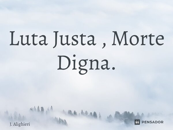 Luta Justa , Morte Digna. ⁠... Frase de J. Alighieri.