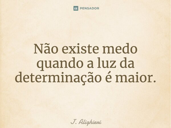 Não existe medo quando a luz da determinação é maior.... Frase de J. Alighieri.