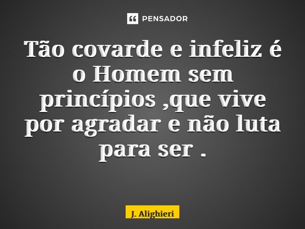 Tão covarde e infeliz é o Homem sem princípios ,que vive por agradar e não luta para ser . ⁠... Frase de J. Alighieri.