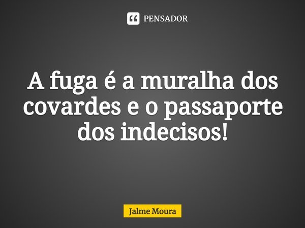 ⁠A fuga é a muralha dos covardes e o passaporte dos indecisos!... Frase de Jalme Moura.
