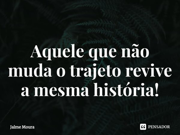 Aquele que não muda o trajeto revive a mesma história!⁠... Frase de Jalme Moura.
