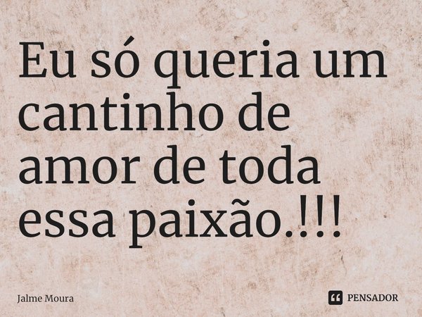 ⁠Eu só queria um cantinho de amor de toda essa paixão.!!!... Frase de Jalme Moura.