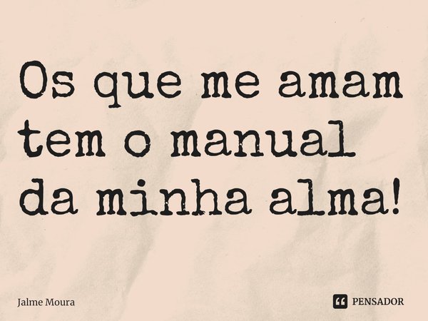 Os que me amam tem o manual da minha alma!... Frase de Jalme Moura.