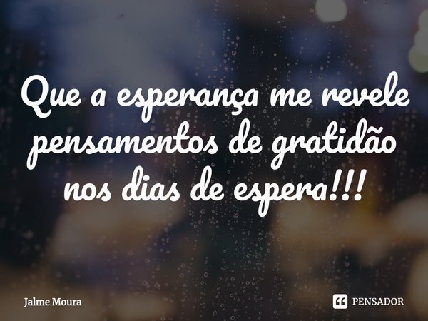 ⁠Que a esperança me revele pensamentos de gratidão nos dias de espera!!!... Frase de Jalme Moura.