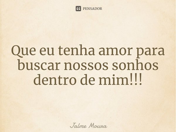 ⁠Que eu tenha amor para buscar nossos sonhos dentro de mim!!!... Frase de Jalme Moura.