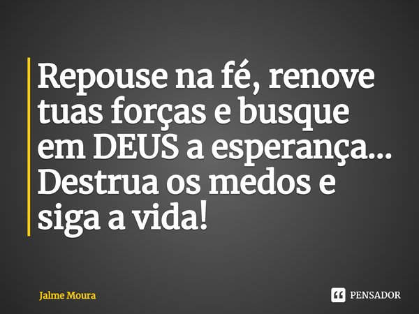 Repouse na fé, ⁠renove tuas forças e busque em DEUS a esperança... Destrua os medos e siga a vida!... Frase de Jalme Moura.