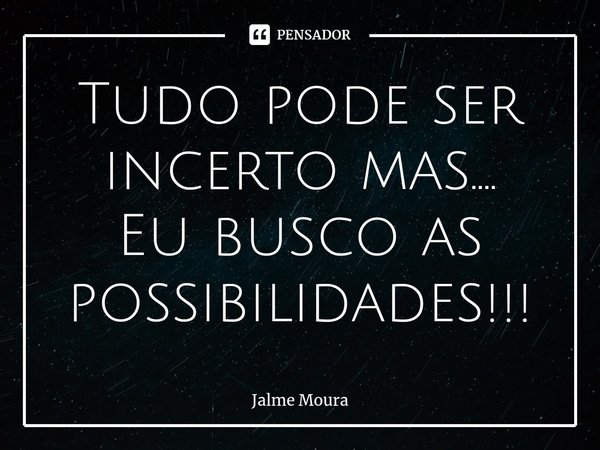 ⁠Tudo pode ser incerto mas....
Eu busco as possibilidades!!!... Frase de Jalme Moura.