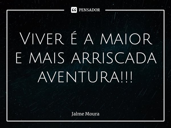 Viver é a maior e mais arriscada aventura!!!... Frase de Jalme Moura.