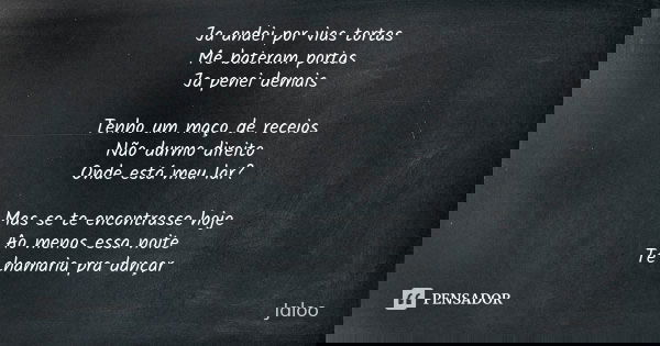 Ja andei por vias tortas Me bateram portas Ja penei demais Tenho um maço de receios Não durmo direito Onde está meu lar? Mas se te encontrasse hoje Ao menos ess... Frase de Jaloo.