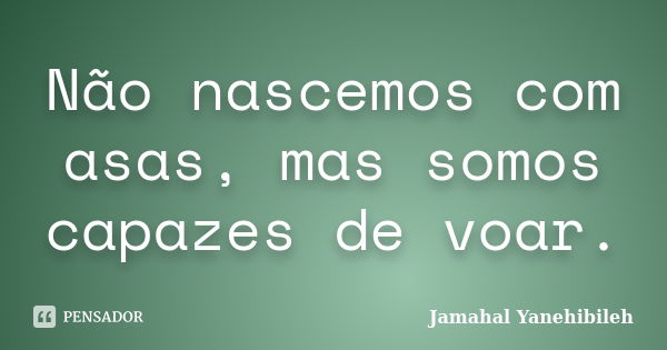 Não nascemos com asas, mas somos capazes de voar.... Frase de Jamahal Yanehibileh.