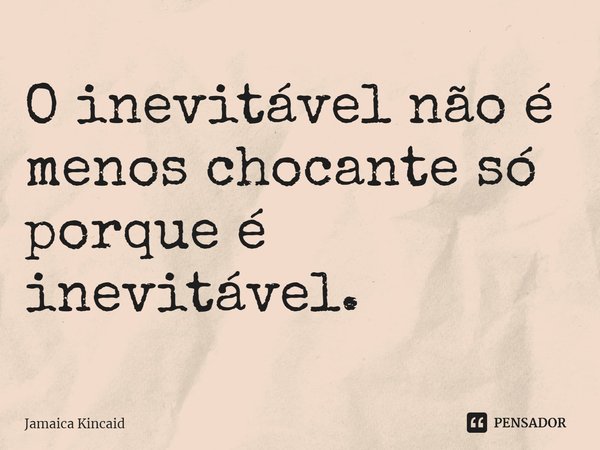 ⁠O inevitável não é menos chocante só porque é inevitável.... Frase de Jamaica Kincaid.