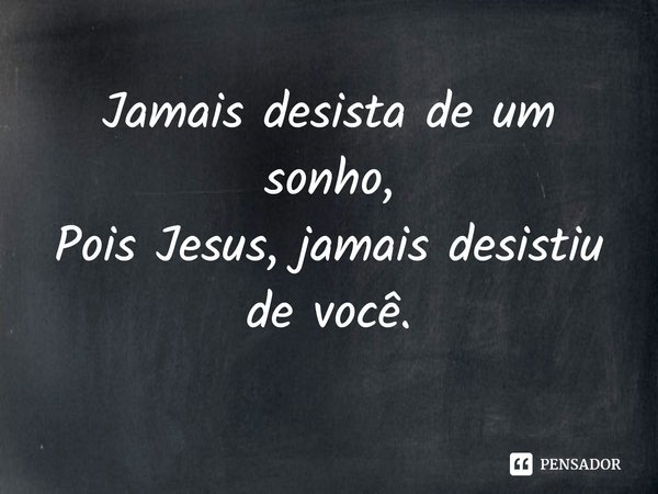Jamais desista de um sonho, Pois Jesus, jamais desistiu de você.
