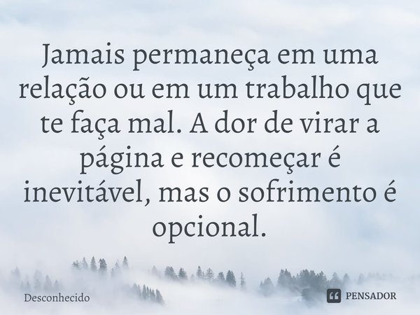 ⁠Jamais permaneça em uma relação ou em um trabalho que te faça mal. A dor de virar a página e recomeçar é inevitável, mas o sofrimento é opcional.