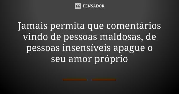 Jamais permita que comentários vindo de pessoas maldosas, de pessoas insensíveis apague o seu amor próprio