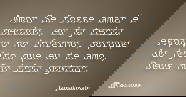 Amor Se fosse amar é pecado, eu ja teria espaço no inferno, porque do jeito que eu te amo, Deus não iria gostar.... Frase de Jamalawale.