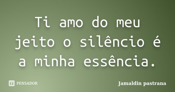 Ti amo do meu jeito o silêncio é a minha essência.... Frase de Jamaldin pastrana.