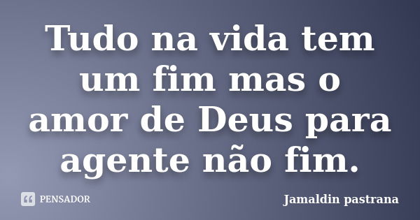 Tudo na vida tem um fim mas o amor de Deus para agente não fim.... Frase de Jamaldin pastrana.