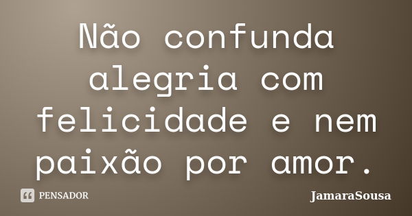 Não confunda alegria com felicidade e nem paixão por amor.... Frase de JamaraSousa.