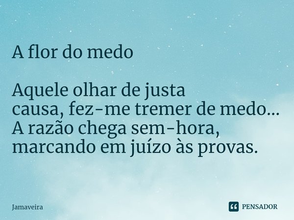 ⁠A flor do medo Aquele olhar de justa causa,fez-me tremer de medo...
A razão chega sem-hora, marcando em juízo às provas.... Frase de Jamaveira.
