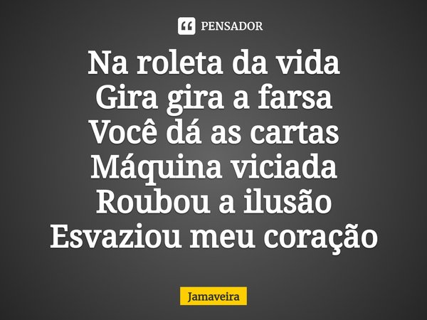 ⁠Na roleta da vida
Gira gira a farsa
Você dá as cartas
Máquina viciada
Roubou a ilusão
Esvaziou meu coração... Frase de Jamaveira.