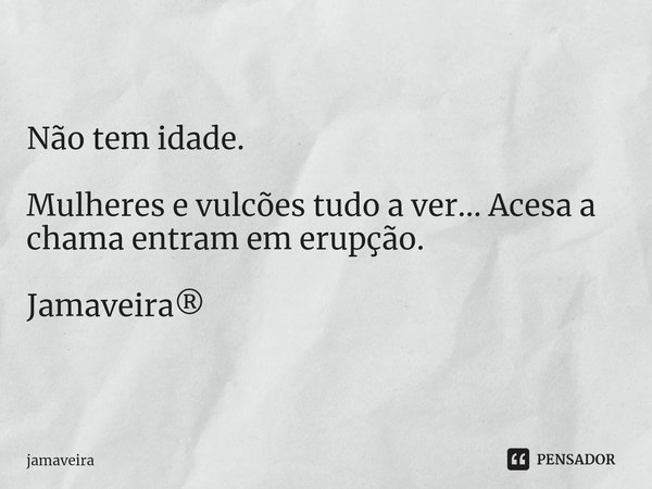 ⁠Não tem idade. Mulheres e vulcões tudo a ver... Acesa a chama entram em erupção. Jamaveira®... Frase de Jamaveira.