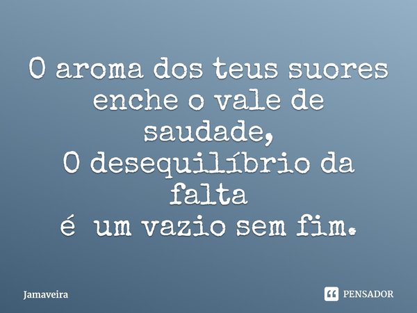 ⁠O aroma dos teus suores
enche o vale de saudade,
O desequilíbrio da falta
é um vazio sem fim.... Frase de Jamaveira.